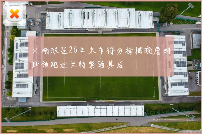 火湖球星26年末节得分榜揭晓詹姆斯领跑杜兰特紧随其后
