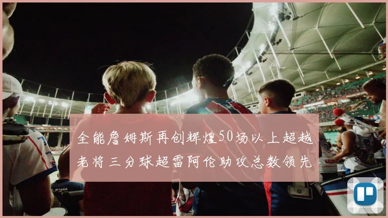 全能詹姆斯再创辉煌50场以上超越老将三分球超雷阿伦助攻总数领先隆多