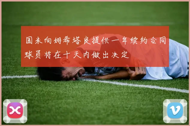 国米向姆希塔良提供一年续约合同球员将在十天内做出决定