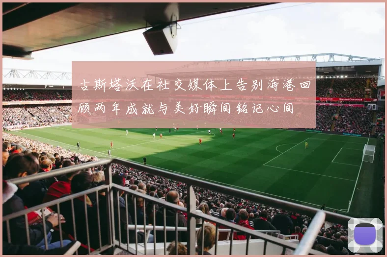 古斯塔沃在社交媒体上告别海港回顾两年成就与美好瞬间铭记心间
