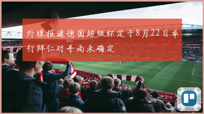 外媒报道德国超级杯定于8月22日举行拜仁对手尚未确定