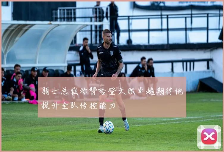 骑士总裁称赞哈登天赋卓越期待他提升全队传控能力