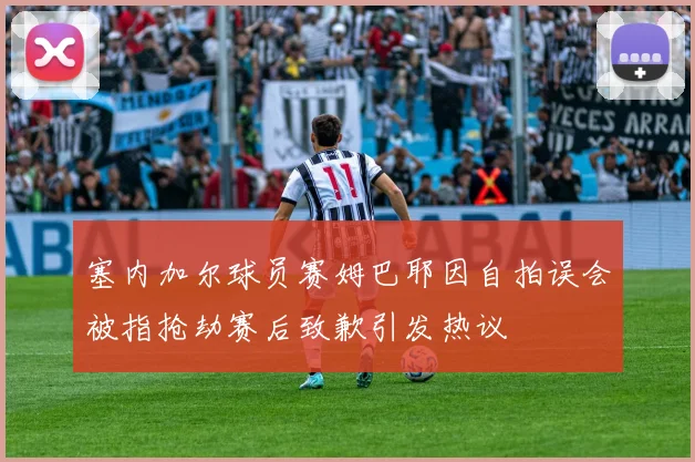 塞内加尔球员赛姆巴耶因自拍误会被指抢劫赛后致歉引发热议