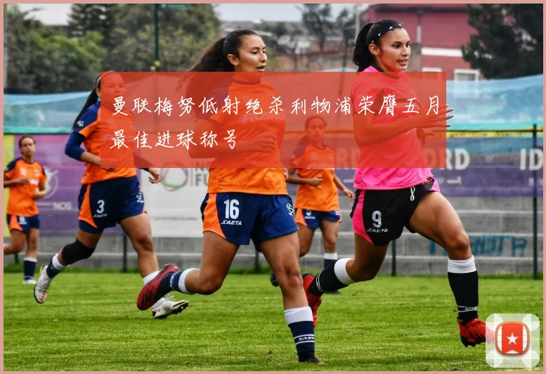 曼联梅努低射绝杀利物浦荣膺五月最佳进球称号