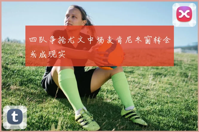 四队争抢尤文中场麦肯尼冬窗转会或成现实