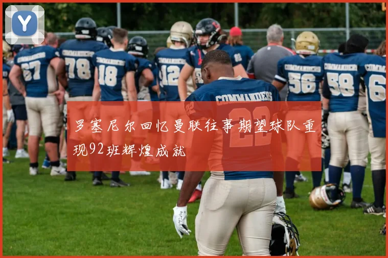 罗塞尼尔回忆曼联往事期望球队重现92班辉煌成就
