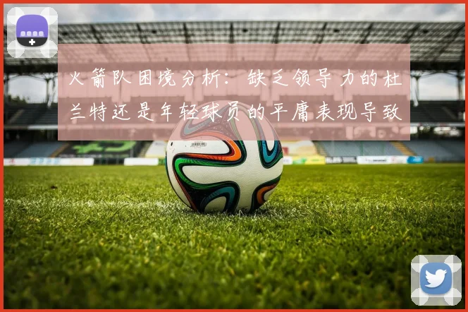 火箭队困境分析：缺乏领导力的杜兰特还是年轻球员的平庸表现导致的问题