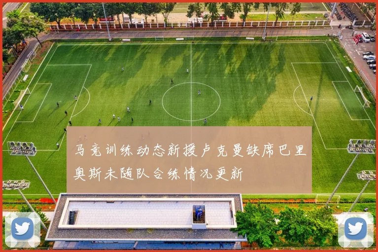 马竞训练动态新援卢克曼缺席巴里奥斯未随队合练情况更新