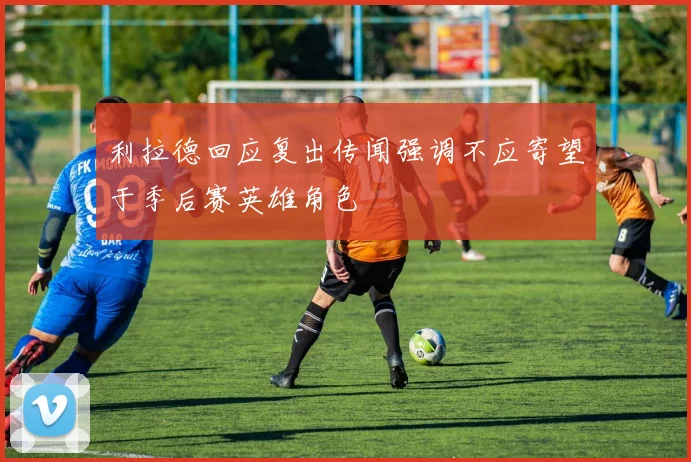 利拉德回应复出传闻强调不应寄望于季后赛英雄角色