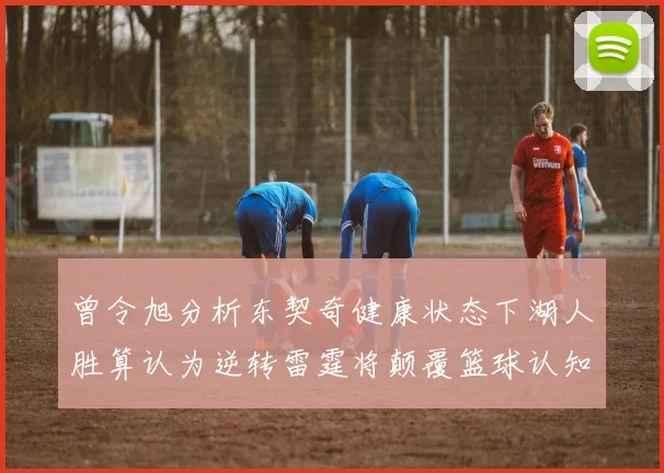 曾令旭分析东契奇健康状态下湖人胜算认为逆转雷霆将颠覆篮球认知