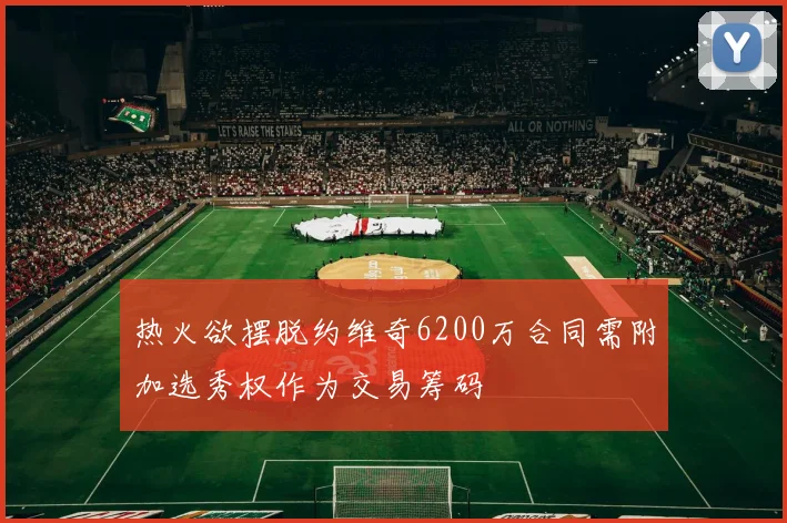 热火欲摆脱约维奇6200万合同需附加选秀权作为交易筹码