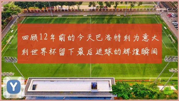 回顾12年前的今天巴洛特利为意大利世界杯留下最后进球的辉煌瞬间