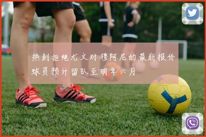 热刺拒绝尤文对穆阿尼的最新报价球员预计留队至明年六月