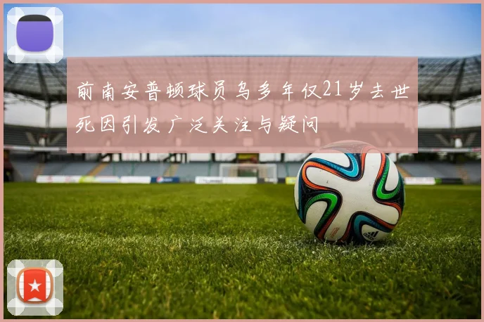 前南安普顿球员乌多年仅21岁去世死因引发广泛关注与疑问