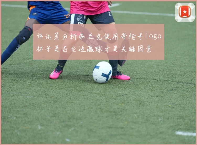 评论员分析弗兰克使用带枪手logo杯子是否合适赢球才是关键因素