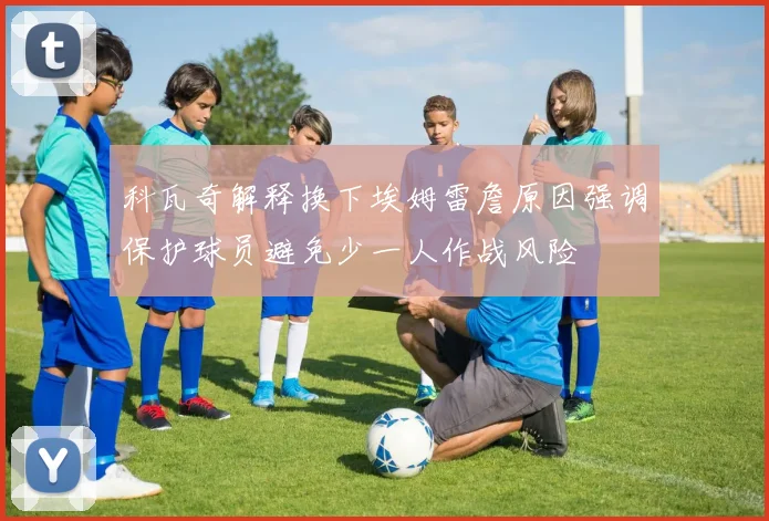 科瓦奇解释换下埃姆雷詹原因强调保护球员避免少一人作战风险