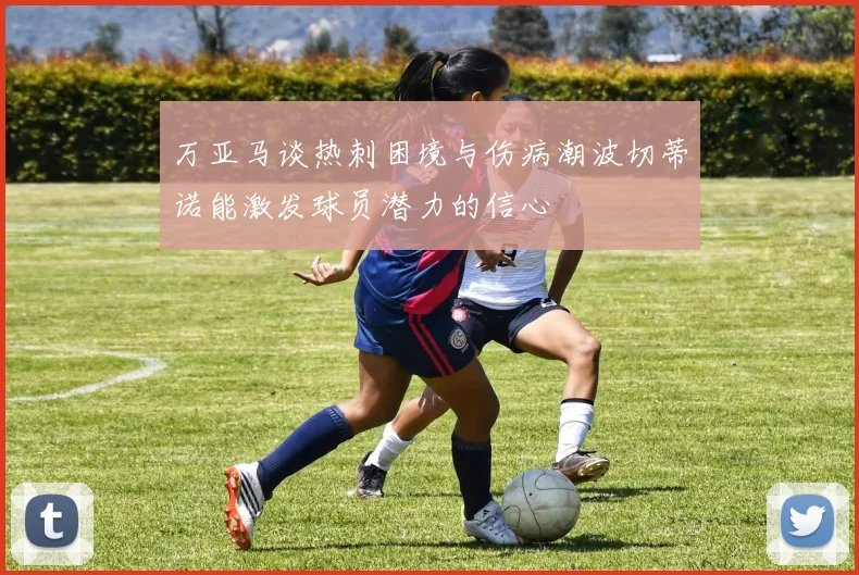 万亚马谈热刺困境与伤病潮波切蒂诺能激发球员潜力的信心
