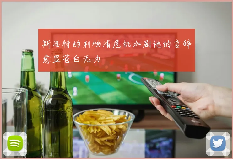 斯洛特的利物浦危机加剧他的言辞愈显苍白无力