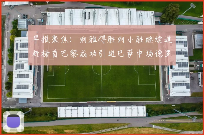 早报聚焦：利雅得胜利小胜继续追赶榜首巴黎成功引进巴萨中场德罗