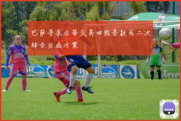 巴萨寻求法蒂交易回购条款或二次转会分成方案