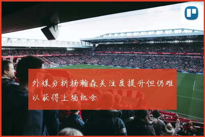 外媒分析杨瀚森关注度提升但仍难以获得上场机会