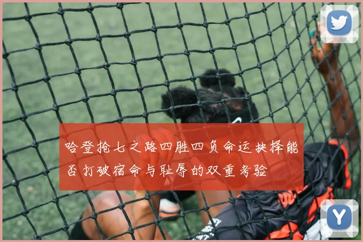 哈登抢七之路四胜四负命运抉择能否打破宿命与耻辱的双重考验